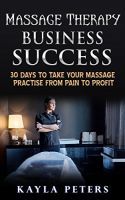 Massage Therapy Business Success: 30 Days To Take Your Massage Practise From Pain to Profit
