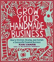 Grow Your Handmade Business: How to Envision, Develop, and Sustain a Successful Creative Business